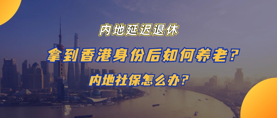 <b>内地延迟退休，拿到香港身份后如何养老？内地社保怎么办？</b>