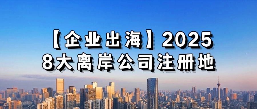 <b>【企业出海】2025全球化大潮，8大离岸公司注册地助你领先一步！</b>