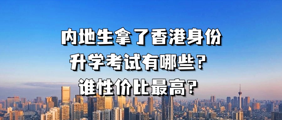 <b>内地生拿了香港身份，升学考试有哪些？谁性价比最高？</b>